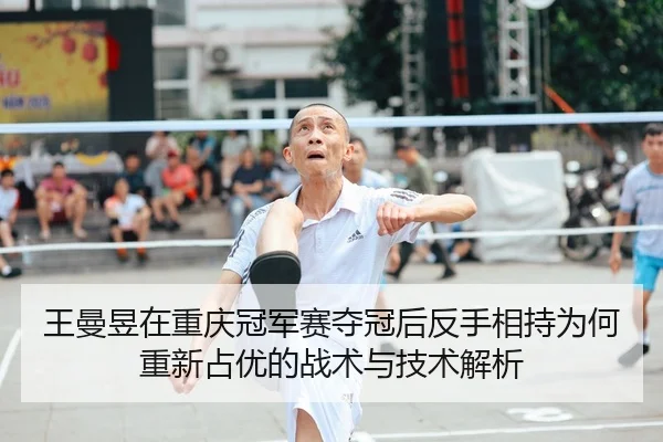 王曼昱在重庆冠军赛夺冠后反手相持为何重新占优的战术与技术解析