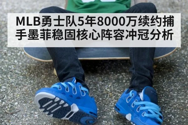 MLB勇士队5年8000万续约捕手墨菲稳固核心阵容冲冠分析