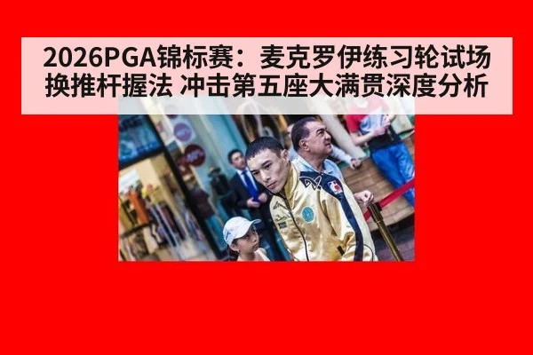 2026PGA锦标赛：麦克罗伊练习轮试场换推杆握法 冲击第五座大满贯深度分析