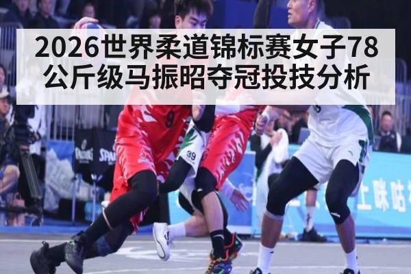 2026世界柔道锦标赛女子78公斤级马振昭夺冠投技分析