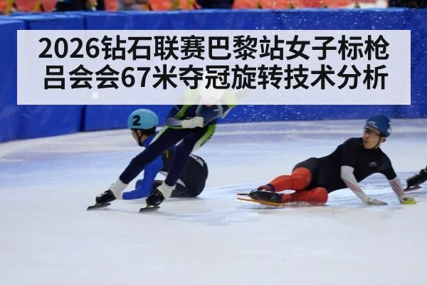2026钻石联赛巴黎站女子标枪吕会会67米夺冠旋转技术分析