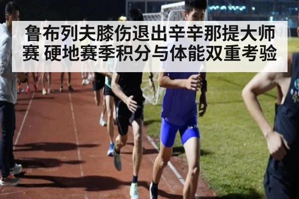 鲁布列夫膝伤退出辛辛那提大师赛 硬地赛季积分与体能双重考验